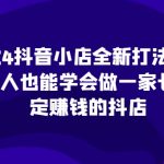 2024年抖音小店赚钱秘籍大揭秘，轻松上手，持久盈利，打造稳定收入源！（最新更新）