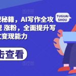 AI写作秘籍：从基础指令到变现涨粉，一站式掌握爆文创作技巧，快速提升收益能力！