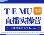 TEMU直播带货训练营：轻松跨足跨境电商，告别国内红海，月入过万美金不是梦！