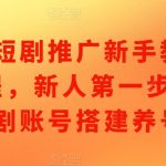 新手必看！短剧推广攻略：从零开始搭建短剧账号，轻松养号快速上手！