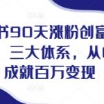 90天小红书粉丝暴涨创富计划，揭秘三大独家体系，从0到1打造百万收益，让你成为小红书顶流博主！
