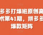拼多多独家揭秘：41期高级打爆班，教你打造小爆款矩阵，轻松提升销量！