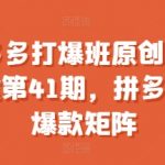 拼多多独家揭秘：41期高级打爆班，教你打造小爆款矩阵，轻松提升销量！