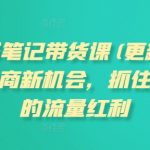 小红书笔记带货实战教程2025全新升级，揭秘电商流量新机遇，抢占小红书红利风口！