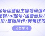 AI赋能主播培训课程：一键起号，掌握底层逻辑，运营晋级攻略，主播进阶必备，基础操作详解，剪辑技巧大揭秘！
