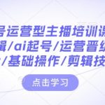 AI赋能主播培训课程：一键起号，掌握底层逻辑，运营晋级攻略，主播进阶必备，基础操作详解，剪辑技巧大揭秘！