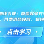 直播运营高手秘籍：独家揭秘46期线下课程，从起号到复盘，打造运营型主播，付费混合投放策略，短视频流量叠加技巧一网打尽！