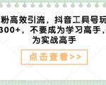 创业必备秘籍：抖音高效引流工具号操作，日吸粉300+，实战达人速成攻略，告别理论高手！