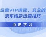 京东独家VIP课程曝光！全面揭秘全能爆款运营秘籍，轻松打造京东销量神话！