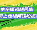 京东短视频带货攻略：零基础小白也能轻松赚钱，上传视频即可成交，独家揭秘！