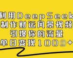 利用DEEPSEEK打造吸金风景视频，轻松引爆流量，单日收益翻倍秘诀大公开！