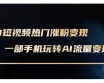 AI数字人短视频制作秘籍：轻松实现变现，只需一部手机，最新实操课程（2025年2月更新）