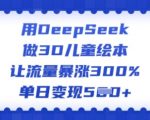 3D儿童绘本制作神器DEEPSEEK，轻松实现流量飙升300%，日赚斗金不是梦！