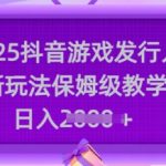 2025抖音游戏发行人爆单秘籍！保姆级教学手把手带你日入3000+611