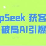 【惊爆】3天掌握AI获客秘籍！DeepSeek训练营引爆精准营销，实战案例揭秘颠覆式增长！156