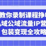 2025爆单秘籍：日入1000+的零门槛课程录制变现术！私域流量IP裂变+公域爆款包装全流程6710