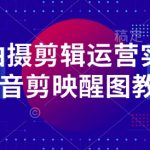 零基础逆袭！30天掌握抖音爆款剪辑：保姆级手机拍摄剪辑运营实操课（剪映+醒图教程）！