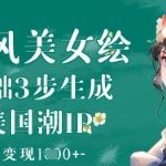 AI古风美女生成爆款秘籍！3分钟零基础日入1K+变现全攻略（全网首发）