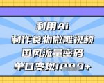国风AI微雕食物爆款视频！10秒爆红流量密码大揭秘，日入过千轻松变现[[1][2][3]
