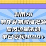 国风AI微雕食物爆款视频！10秒爆红流量密码大揭秘，日入过千轻松变现[[1][2][3]