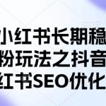 2023最新抖音小红书SEO优化终极指南！7天引流CY粉破万+，零封号秘籍大公开