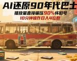 AI神还原90年代巴士爆火全网！70后集体泪崩播放破千万，日赚5000+每天仅10分钟躺赚攻略