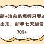 2023最新反差萌治愈视频爆款秘籍！3步零基础7天狂揽10万粉，日赚7张轻松变现！
