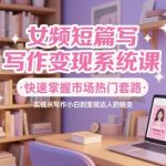 女频爆款短篇写作变现秘籍：7天零基础速成课，拆解月入过万热门套路，手把手教你从写作小白变网赚达人！