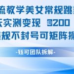 男粉暴涨秘籍：美女跳舞视频48小时变现1W+！零封号矩阵批量起号，小白也能轻松月入5位数！