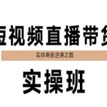 短视频直播带货实操班：7天速成秘籍，实体商家销量暴涨300%的逆袭秘诀