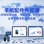 零基础引爆海外市场！手机配件外贸实战指南：从选品到ERP操作，手把手教你销量暴涨秘籍