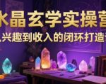水晶玄学爆款实操营：零基础速成月入过万的闭环变现秘籍