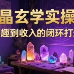 水晶玄学爆款实操营：零基础速成月入过万的闭环变现秘籍