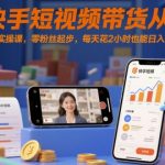 快手短视频带货零粉丝日赚1000+实操课：每天2小时轻松爆单秘诀！