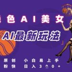 AI美女原创视频秘籍：小白5步轻松日入1000+流量密码！