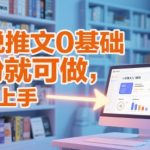 小说推文0基础变现实战，单日爆单秘籍，新手月入过万指南！