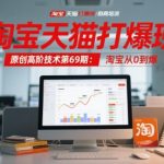 淘宝天猫高阶运营秘籍：零基础突破日销千单，第69期爆款实战指南