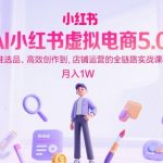 AI小红书虚拟电商5.0爆单秘籍：零基础日更100+爆款笔记，精准选品→爆款创作→引流变现，手把手教你月入10W+（全套SOP已更新）