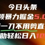 今日头条AI免剪辑搬运暴赚秘籍：不剪直接发，日入万元新风口引爆财富！