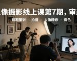 零基础速成人像摄影7期：大师亲授审美提升+全流程实战技巧（限时免费领取资料）