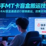 快手首曝AI盲盒搬运黑科技！MT通道一键替换秒过原创，流量暴增300%实战揭秘