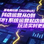 2025年抖店运营终极指南：从0到1爆单实战课，6月最新玩法大揭秘