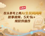 5天狂赚1K+！头条号AI民间故事视频暴利玩法，纯软件操作零门槛