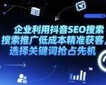 企业抖音SEO搜索推广秘籍：低成本精准获客10倍暴增，3步抢占黄金关键词