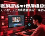 快手短剧搬运暴利玩法：MT替换黑科技3分钟批量出片，日赚1000+零门槛上手