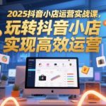 2025抖音小店运营实战终极秘籍：高效爆单月入10万+必看指南