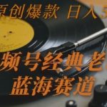 视频号老歌蓝海赚钱秘籍：原创爆款日入5000+ 新手也能轻松上手