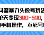 抖音暴力头像号暴利玩法！单日狂赚5000+，0基础手机操作，3步躺赚秘籍大公开