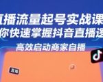 抖音直播流量暴涨秘籍：7天速成商家自播起号实战课，日销百万不是梦