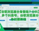 终极指南：2025谷歌浏览器分身神器！一键轻松多开100+抖音账号，防封号黑科技全揭秘